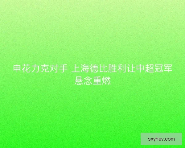 申花力克对手 上海德比胜利让中超冠军悬念重燃