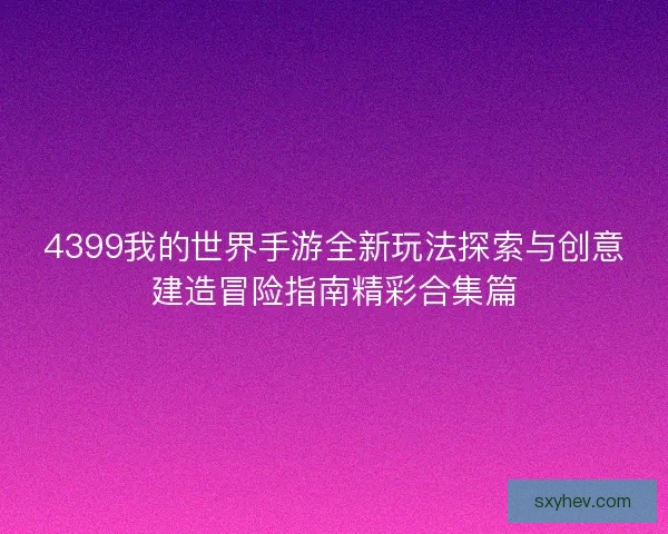 4399我的世界手游全新玩法探索与创意建造冒险指南精彩合集篇