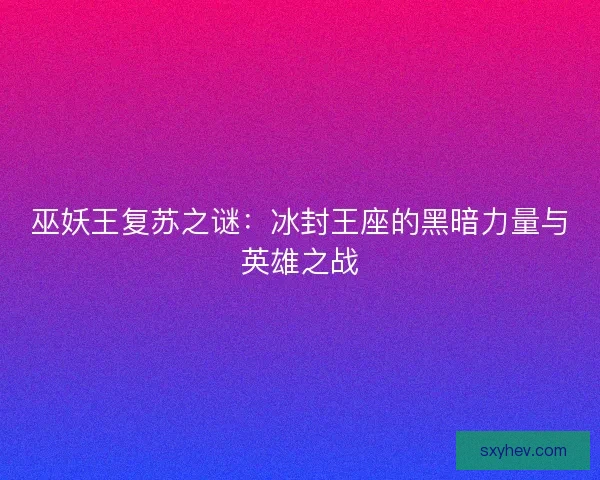 巫妖王复苏之谜：冰封王座的黑暗力量与英雄之战