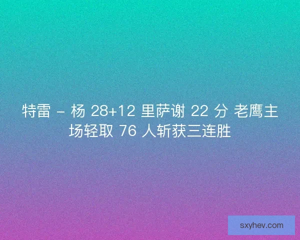 特雷 - 杨 28+12 里萨谢 22 分 老鹰主场轻取 76 人斩获三连胜
