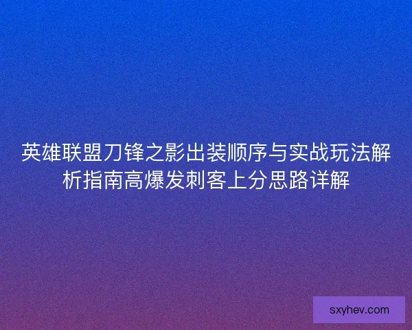英雄联盟刀锋之影出装顺序与实战玩法解析指南高爆发刺客上分思路详解